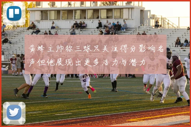 黄蜂主帅称三球只关注得分影响名声但他展现出更多活力与潜力