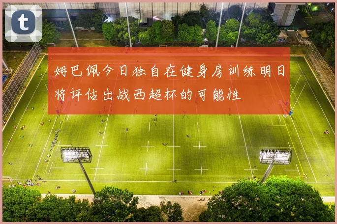 姆巴佩今日独自在健身房训练明日将评估出战西超杯的可能性