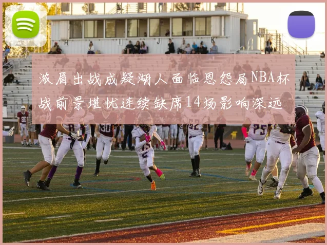 浓眉出战成疑湖人面临恩怨局NBA杯战前景堪忧连续缺席14场影响深远