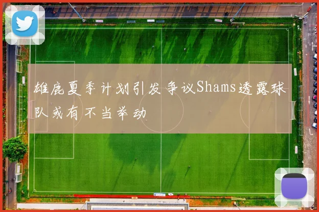 雄鹿夏季计划引发争议Shams透露球队或有不当举动