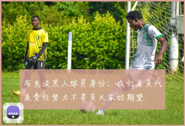 布克谈黑人球员身份：我们肩负代表责任努力不辜负大家的期望