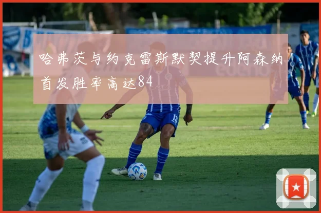 哈弗茨与约克雷斯默契提升阿森纳首发胜率高达84