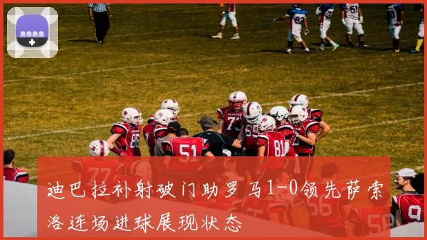 迪巴拉补射破门助罗马1-0领先萨索洛连场进球展现状态