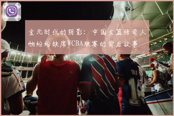 金元时代的阴影：中国女篮传奇人物纷纷缺席WCBA联赛的背后故事