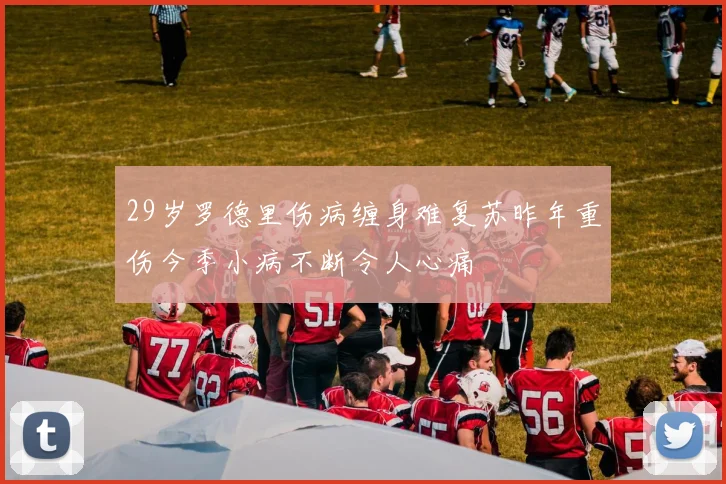29岁罗德里伤病缠身难复苏昨年重伤今季小病不断令人心痛