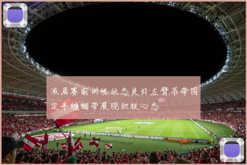 浓眉赛前训练状态良好左臂吊带固定手缠绷带展现积极心态