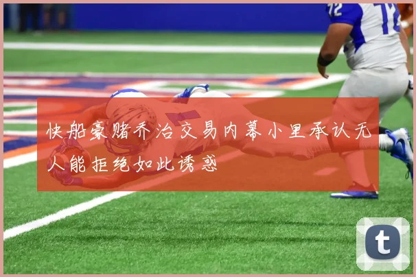快船豪赌乔治交易内幕小里承认无人能拒绝如此诱惑