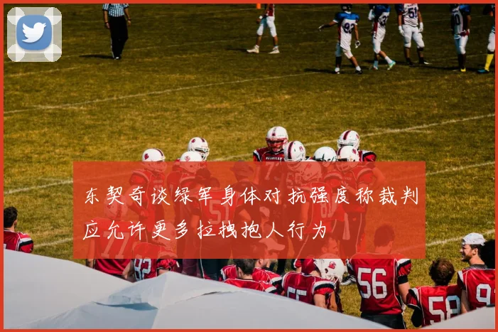 东契奇谈绿军身体对抗强度称裁判应允许更多拉拽抱人行为