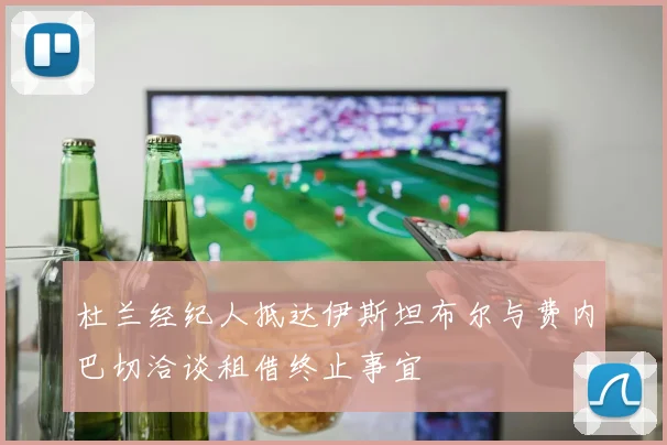 杜兰经纪人抵达伊斯坦布尔与费内巴切洽谈租借终止事宜