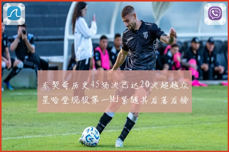 东契奇历史45场次已达20次超越众星哈登现役第一MJ紧随其后落后榜首100场