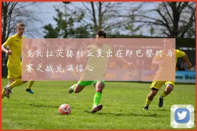 克瓦拉茨赫利亚复出在即巴黎对马赛之战充满信心