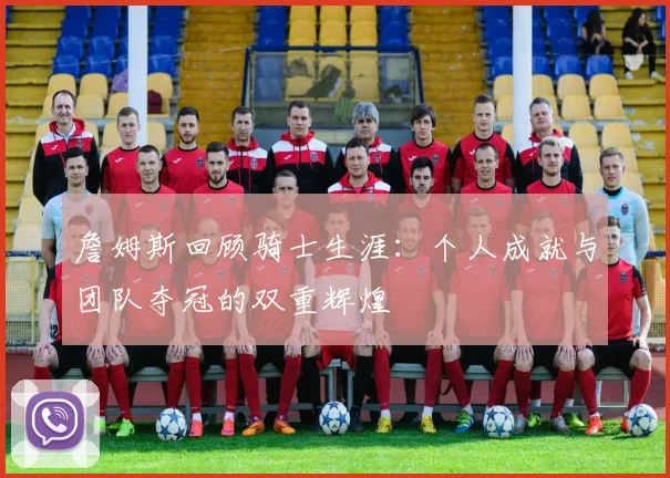 詹姆斯回顾骑士生涯：个人成就与团队夺冠的双重辉煌