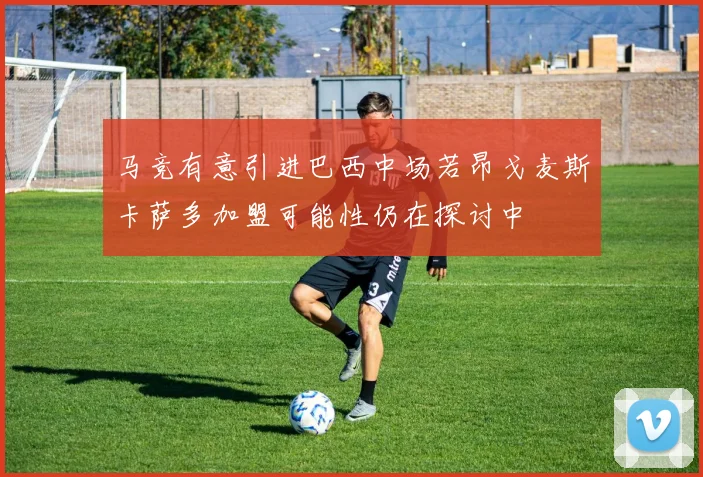 马竞有意引进巴西中场若昂戈麦斯卡萨多加盟可能性仍在探讨中