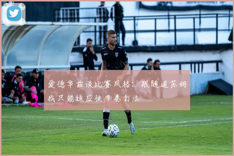 爱德华兹谈比赛风格：跟随道苏姆我只能适应快节奏打法