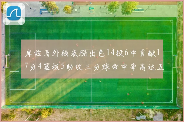库兹马外线表现出色14投6中贡献17分4篮板5助攻三分球命中率高达五成