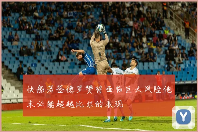 快船若签德罗赞将面临巨大风险他未必能超越比尔的表现