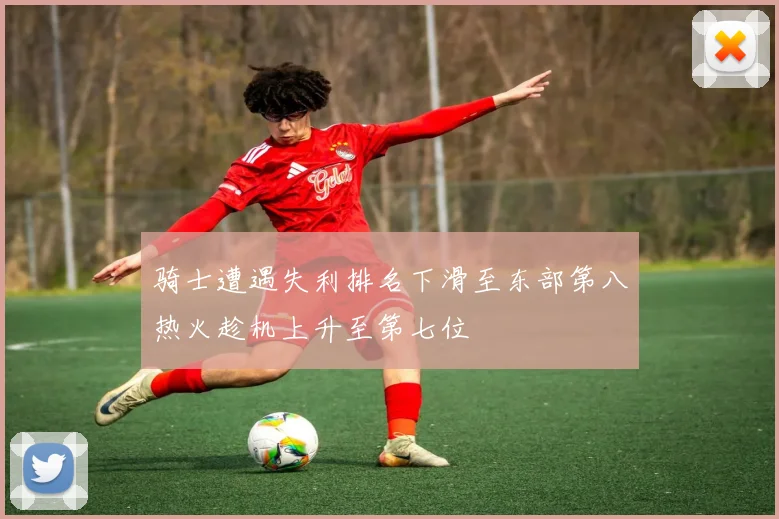 骑士遭遇失利排名下滑至东部第八热火趁机上升至第七位