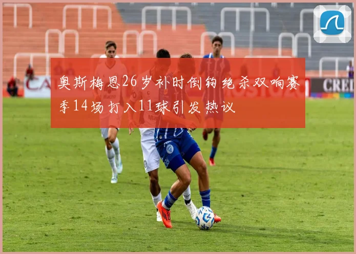 奥斯梅恩26岁补时倒钩绝杀双响赛季14场打入11球引发热议