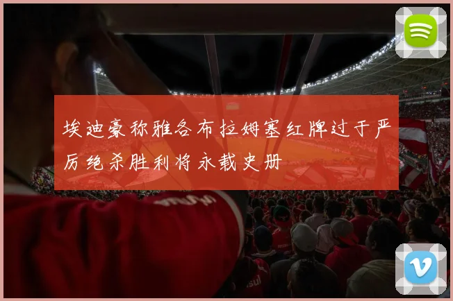埃迪豪称雅各布拉姆塞红牌过于严厉绝杀胜利将永载史册
