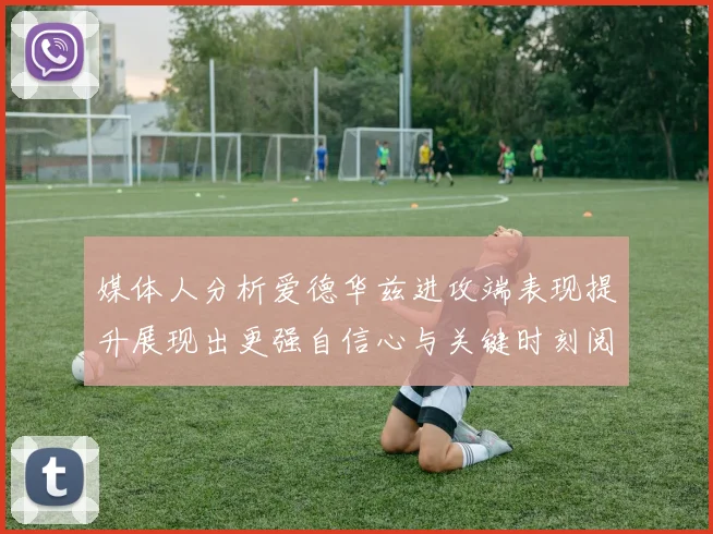 媒体人分析爱德华兹进攻端表现提升展现出更强自信心与关键时刻阅读能力
