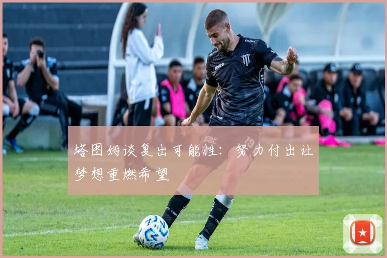 塔图姆谈复出可能性：努力付出让梦想重燃希望