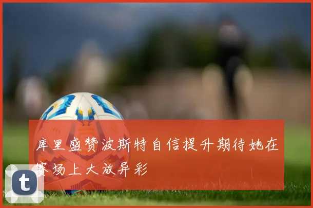 库里盛赞波斯特自信提升期待她在赛场上大放异彩