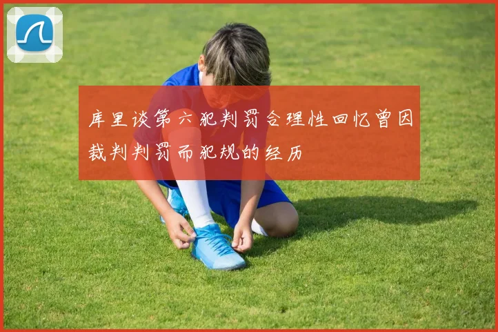 库里谈第六犯判罚合理性回忆曾因裁判判罚而犯规的经历
