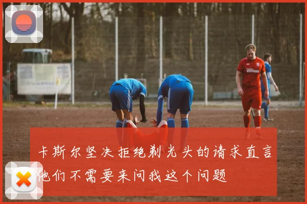 卡斯尔坚决拒绝剃光头的请求直言他们不需要来问我这个问题