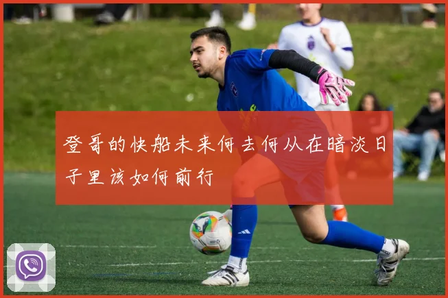 登哥的快船未来何去何从在暗淡日子里该如何前行