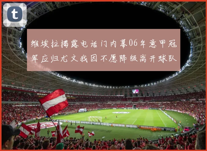 维埃拉揭露电话门内幕06年意甲冠军应归尤文我因不愿降级离开球队