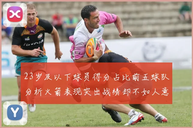 23岁及以下球员得分占比前五球队分析火箭表现突出战绩却不如人意