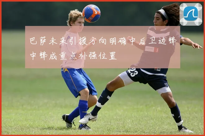 巴萨未来引援方向明确中后卫边锋中锋成重点补强位置