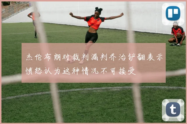 杰伦布朗对裁判漏判乔治铲翻表示愤怒认为这种情况不可接受