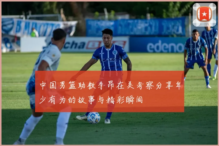 中国男篮助教李昂在美考察分享年少有为的故事与精彩瞬间