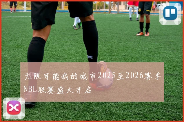 无限可能我的城市2025至2026赛季NBL联赛盛大开启