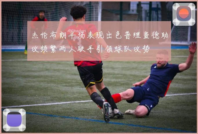 杰伦布朗半场表现出色普理查德助攻频繁两人联手引领球队攻势