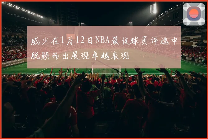 威少在1月12日NBA最佳球员评选中脱颖而出展现卓越表现
