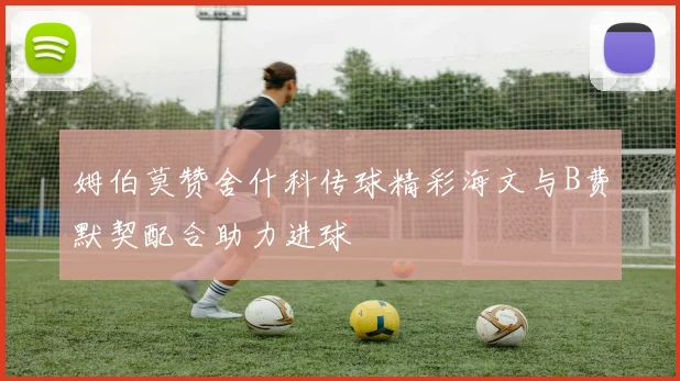姆伯莫赞舍什科传球精彩海文与B费默契配合助力进球