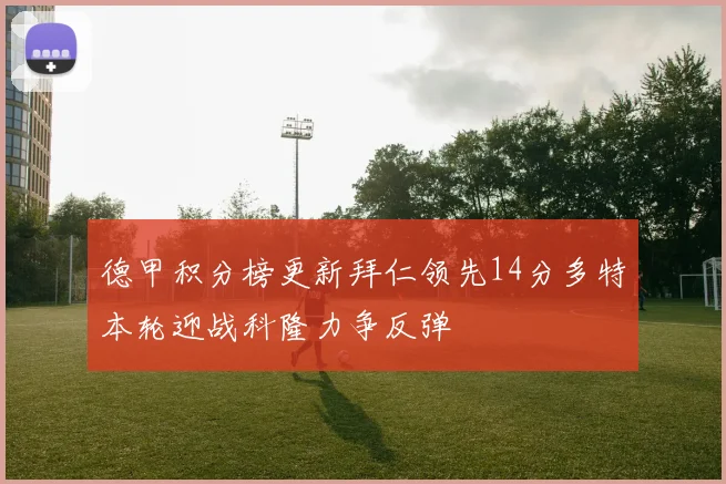 德甲积分榜更新拜仁领先14分多特本轮迎战科隆力争反弹