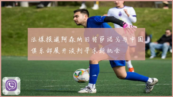 法媒报道阿森纳旧将萨诺戈与中国俱乐部展开谈判寻求新机会