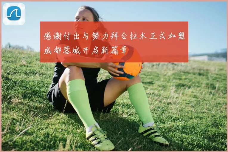感谢付出与努力拜合拉木正式加盟成都蓉城开启新篇章