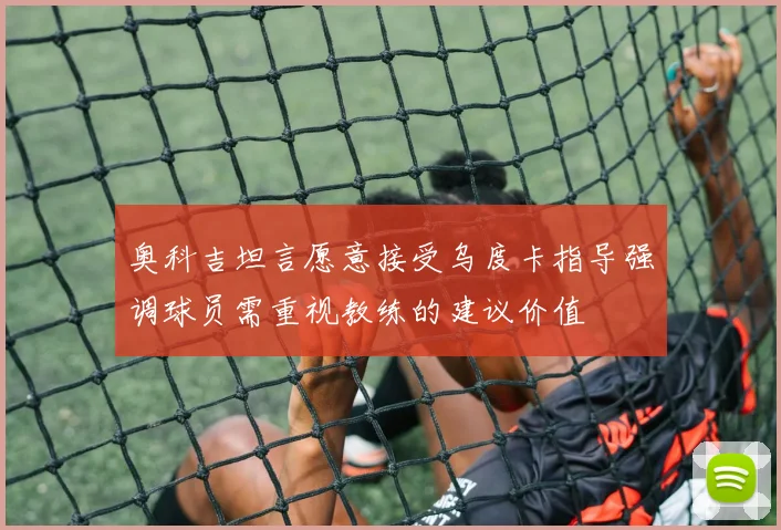 奥科吉坦言愿意接受乌度卡指导强调球员需重视教练的建议价值