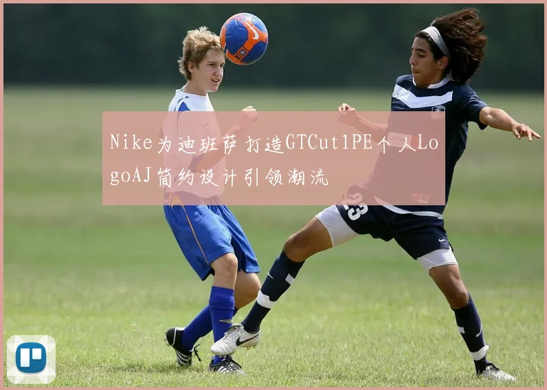 Nike为迪班萨打造GTCut1PE个人LogoAJ简约设计引领潮流