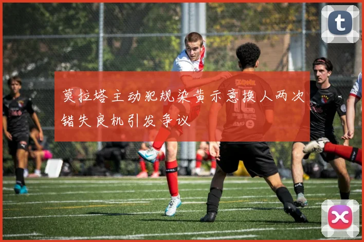 莫拉塔主动犯规染黄示意换人两次错失良机引发争议