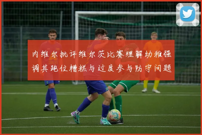 内维尔批评维尔茨比赛理解幼稚强调其跑位糟糕与过度参与防守问题