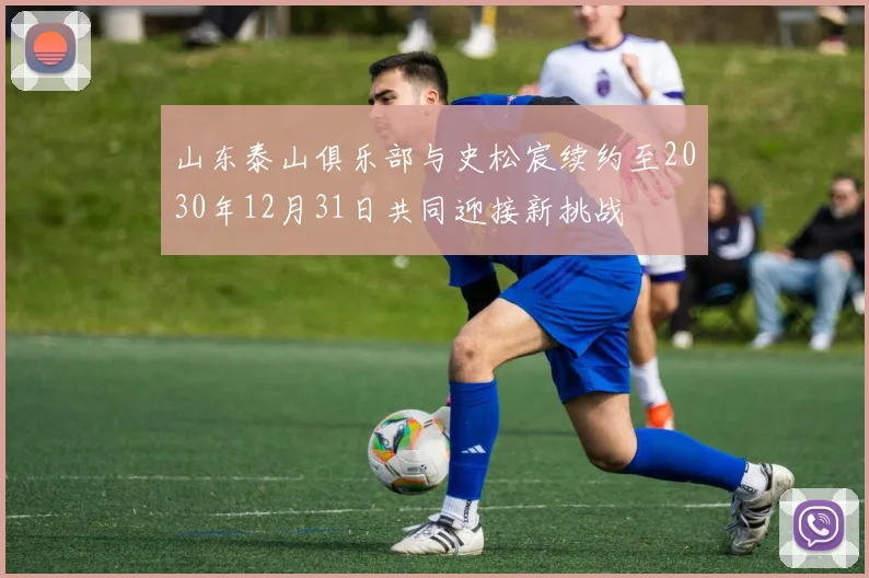 山东泰山俱乐部与史松宸续约至2030年12月31日共同迎接新挑战