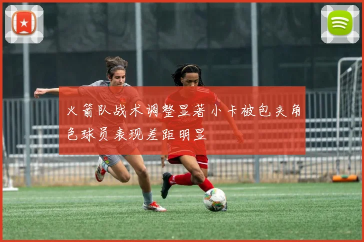 火箭队战术调整显著小卡被包夹角色球员表现差距明显