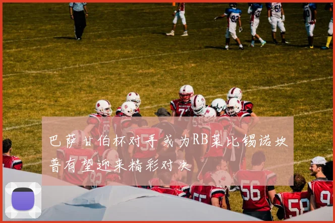 巴萨甘伯杯对手或为RB莱比锡诺坎普有望迎来精彩对决