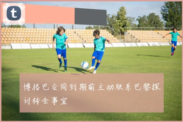 博格巴合同到期前主动联系巴黎探讨转会事宜