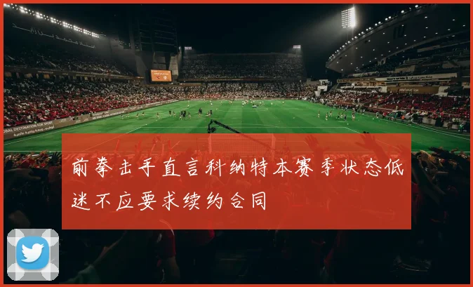前拳击手直言科纳特本赛季状态低迷不应要求续约合同